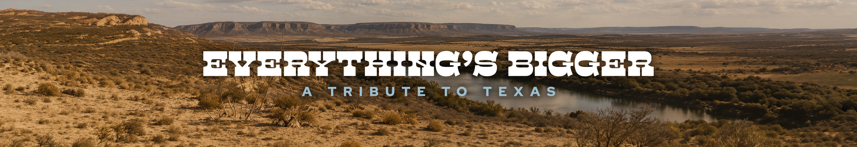 A wide desert landscape with scrubby vegetation, mesas, and a winding river under a cloudy sky. Large, bold white text reads, “EVERYTHING’S BIGGER,” with smaller blue text below saying, “A TRIBUTE TO TEXAS.”.